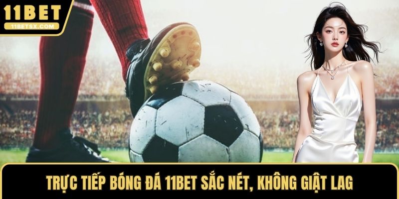 Trực tiếp bóng đá 11Bet sắc nét, không giật lag